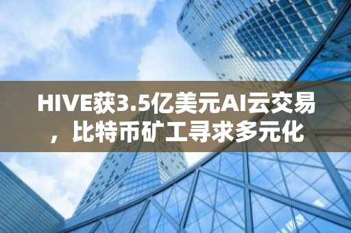 HIVE获3.5亿美元AI云交易，比特币矿工寻求多元化
