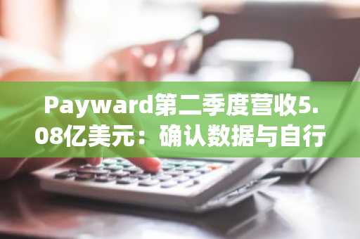 Payward第二季度营收5.08亿美元:确认数据与自行报告数据