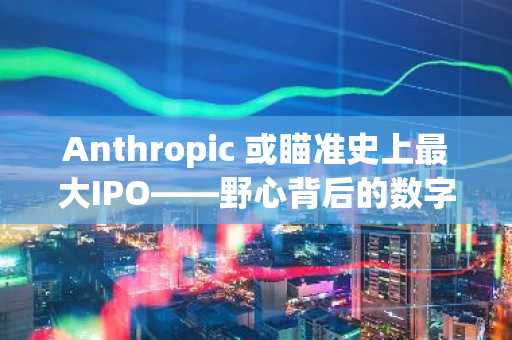 Anthropic 或瞄准史上最大IPO——野心背后的数字