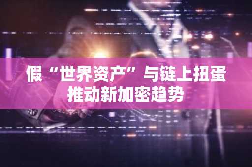 假“世界资产”与链上扭蛋推动新加密趋势