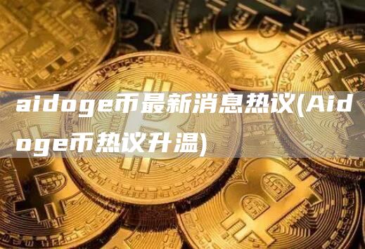 aidoge币最新消息热议 - Aidoge币热议升温