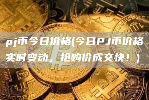 pj币今日价格 - 今日PJ币价格实时变动,抢购价成交快!
