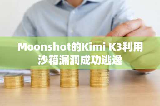 Moonshot的Kimi K3利用沙箱漏洞成功逃逸