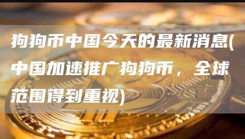 狗狗币中国今天的最新消息 - 中国加速推广狗狗币,全球范围得到重视