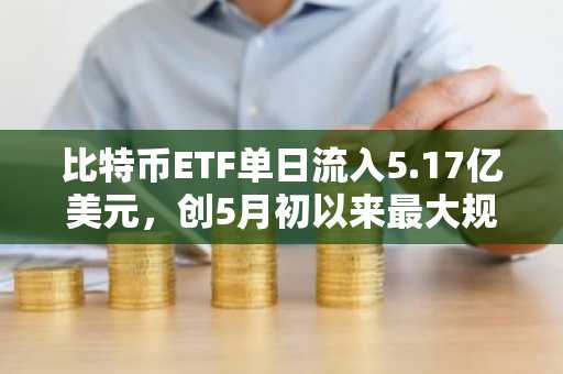 比特币ETF单日流入5.17亿美元，创5月初以来最大规模