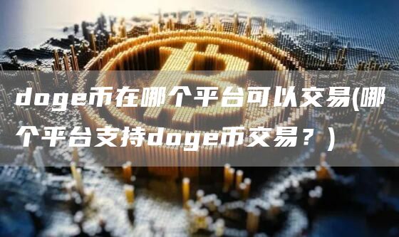 doge币在哪个平台可以交易 - 哪个平台支持doge币交易?