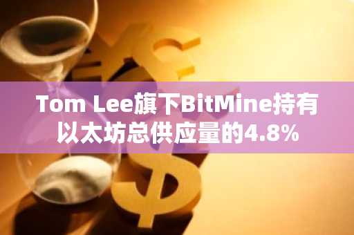 Tom Lee旗下BitMine持有以太坊总供应量的4.8%