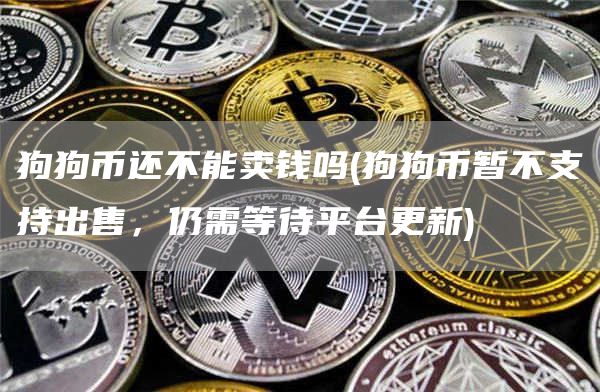 狗狗币还不能卖钱吗 - 狗狗币暂不支持出售,仍需等待平台更新