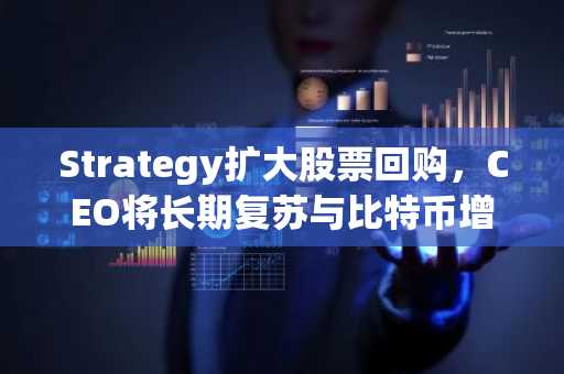 Strategy扩大股票回购，CEO将长期复苏与比特币增长挂钩
