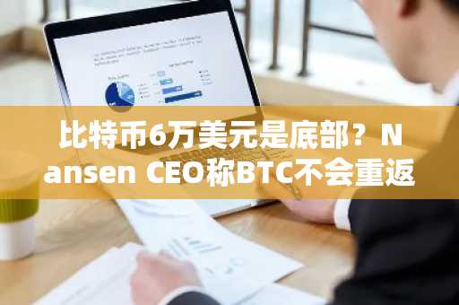 比特币6万美元是底部？Nansen CEO称BTC不会重返该价位，但并非所有人都认同