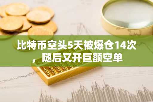 比特币空头5天被爆仓14次，随后又开巨额空单