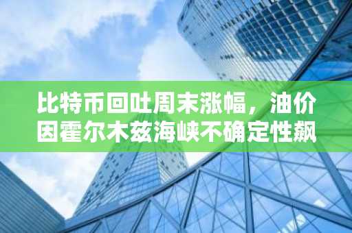 比特币回吐周末涨幅，油价因霍尔木兹海峡不确定性飙升5%
