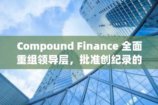 Compound Finance 全面重组领导层,批准创纪录的5200万美元预算以吸引机构投资者
