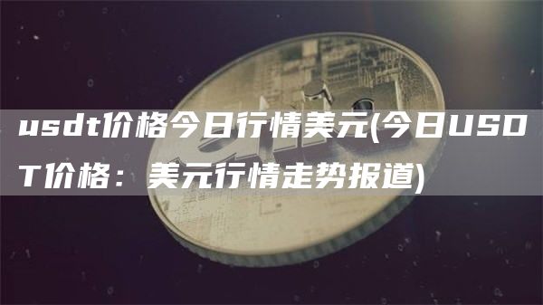 usdt价格今日行情美元 - 今日USDT价格:美元行情走势报道