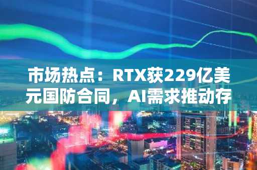 市场热点:RTX获229亿美元国防合同,AI需求推动存储芯片大涨