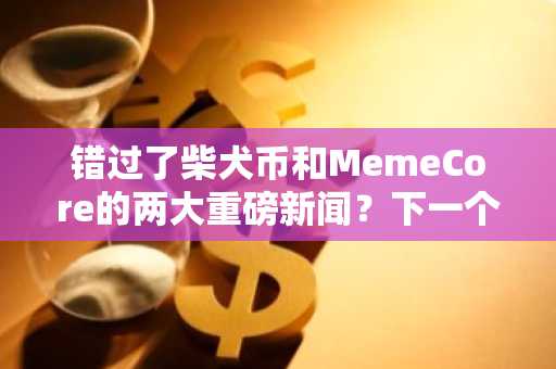 错过了柴犬币和MemeCore的两大重磅新闻?下一个千倍加密货币仍可布局