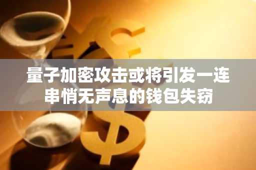 量子加密攻击或将引发一连串悄无声息的钱包失窃