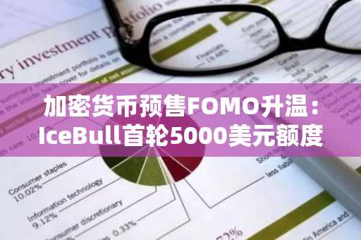 加密货币预售FOMO升温：IceBull首轮5000美元额度于下一阶段涨价前到位