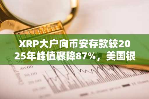 XRP大户向币安存款较2025年峰值骤降87%,美国银行增持ETF敞口