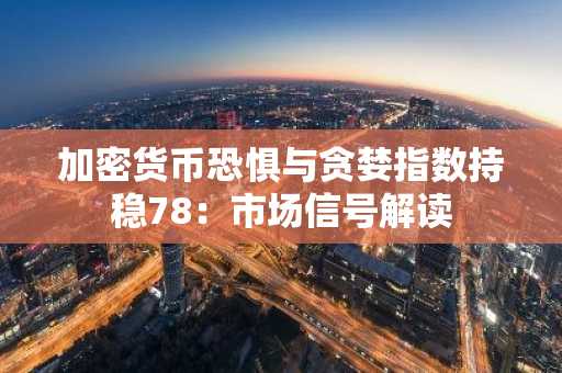 加密货币恐惧与贪婪指数持稳78：市场信号解读