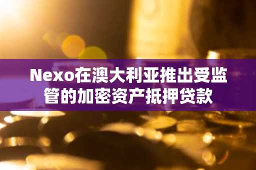 Nexo在澳大利亚推出受监管的加密资产抵押贷款