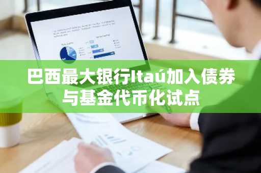 巴西最大银行Itaú加入债券与基金代币化试点