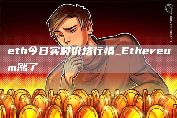 eth今日实时价格行情_Ethereum涨了