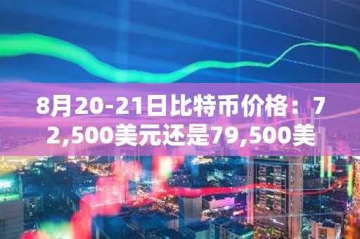 8月20-21日比特币价格：72,500美元还是79,500美元？