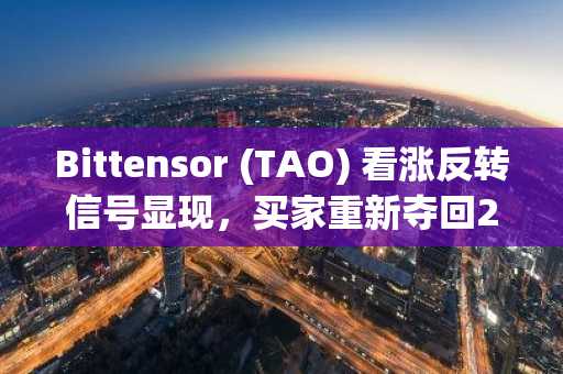 Bittensor (TAO) 看涨反转信号显现，买家重新夺回240美元支撑位