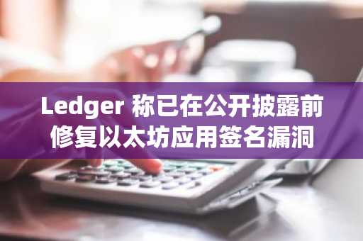 Ledger 称已在公开披露前修复以太坊应用签名漏洞