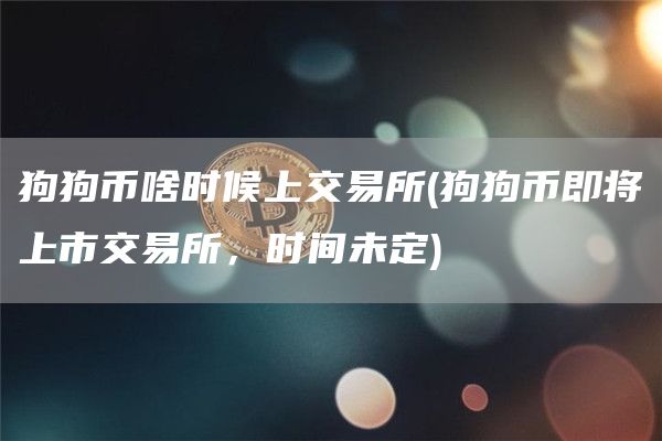 狗狗币啥时候上交易所 - 狗狗币即将上市交易所,时间未定