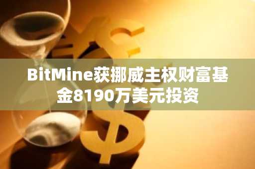BitMine获挪威主权财富基金8190万美元投资