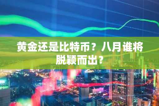 黄金还是比特币？八月谁将脱颖而出？