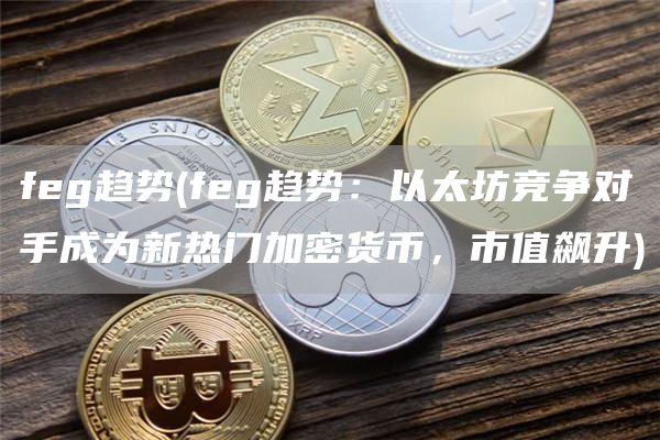feg趋势 - feg趋势:以太坊竞争对手成为新热门加密货币,市值飙升