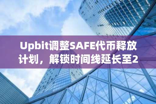 Upbit调整SAFE代币释放计划,解锁时间线延长至2029年