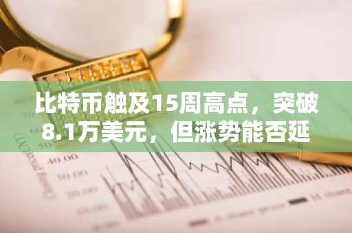 比特币触及15周高点，突破8.1万美元，但涨势能否延续取决于能否守住8万美元关口