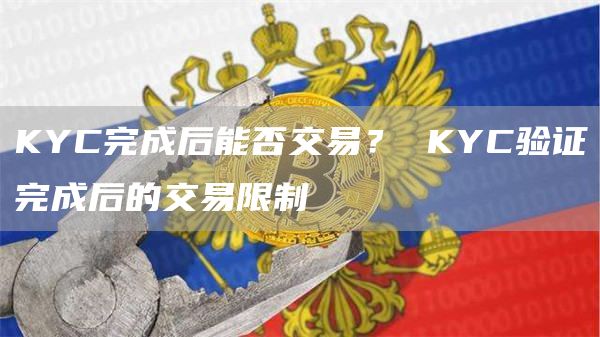 KYC完成后能否交易? KYC验证完成后的交易限制