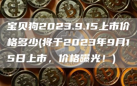 宝贝狗2023.9.15上市价格多少 - 将于2023年9月15日上市,价格曝光!