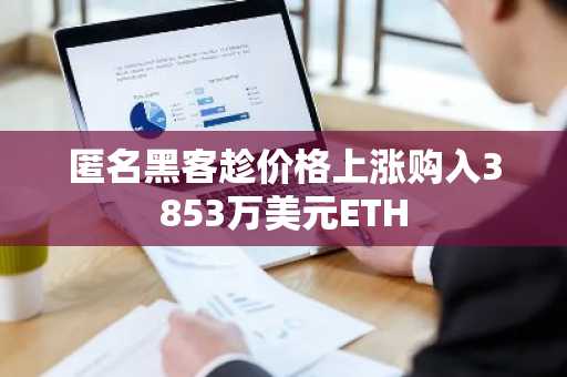 匿名黑客趁价格上涨购入3853万美元ETH