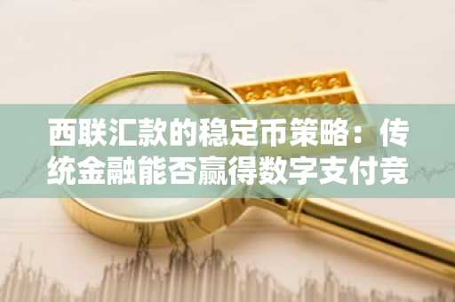 西联汇款的稳定币策略：传统金融能否赢得数字支付竞赛？