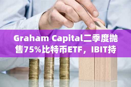 Graham Capital二季度抛售75%比特币ETF，IBIT持仓降至900万美元