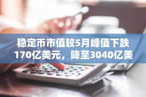 稳定币市值较5月峰值下跌170亿美元,降至3040亿美元