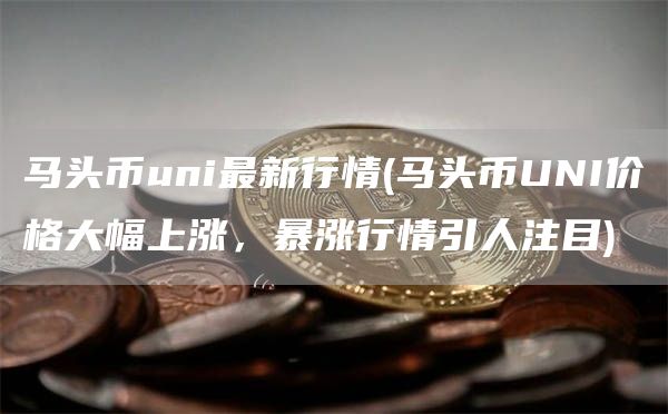 马头币uni最新行情 - 马头币UNI价格大幅上涨,暴涨行情引人注目