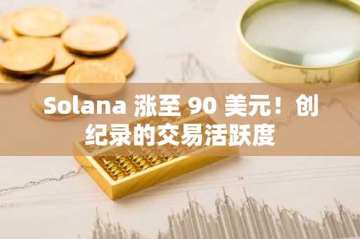 Solana 涨至 90 美元！创纪录的交易活跃度