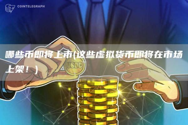 哪些币即将上市 - 这些虚拟货币即将在市场上架!
