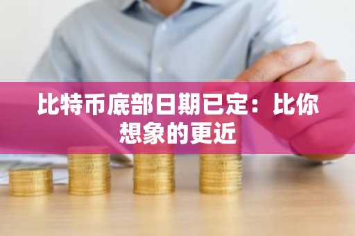 比特币底部日期已定：比你想象的更近