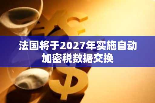 法国将于2027年实施自动加密税数据交换