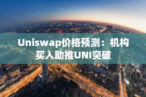 Uniswap价格预测:机构买入助推UNI突破