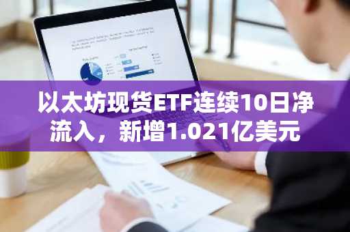 以太坊现货ETF连续10日净流入，新增1.021亿美元
