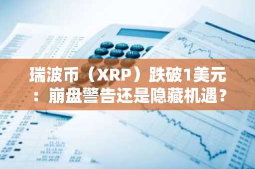 瑞波币(XRP)跌破1美元:崩盘警告还是隐藏机遇?